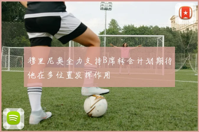 穆里尼奥全力支持B席转会计划期待他在多位置发挥作用