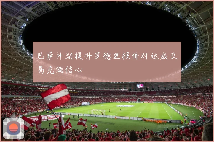 巴萨计划提升罗德里报价对达成交易充满信心