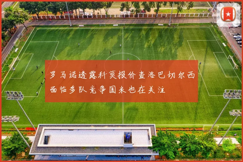 罗马诺透露科莫报价查洛巴切尔西面临多队竞争国米也在关注