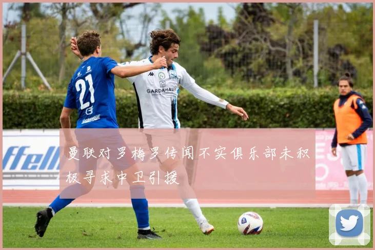 曼联对罗梅罗传闻不实俱乐部未积极寻求中卫引援