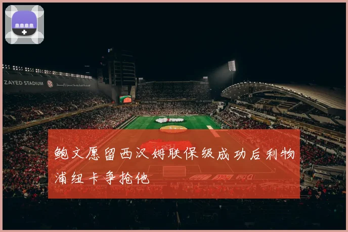 鲍文愿留西汉姆联保级成功后利物浦纽卡争抢他