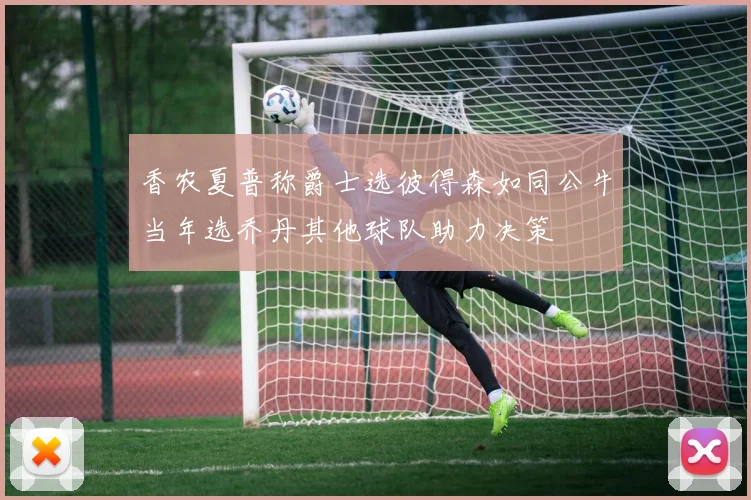 香农夏普称爵士选彼得森如同公牛当年选乔丹其他球队助力决策