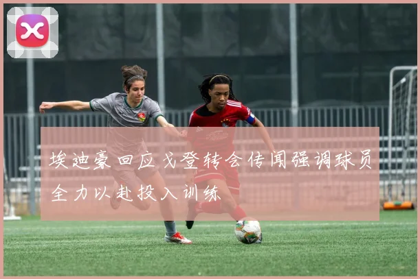 埃迪豪回应戈登转会传闻强调球员全力以赴投入训练