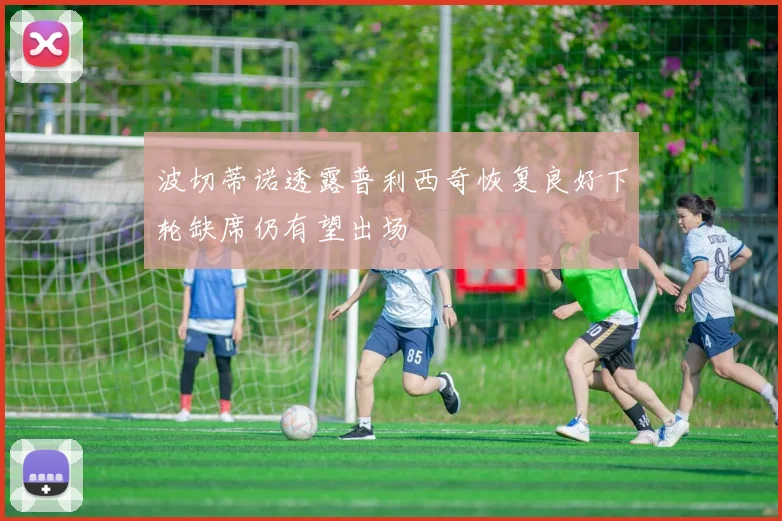 波切蒂诺透露普利西奇恢复良好下轮缺席仍有望出场