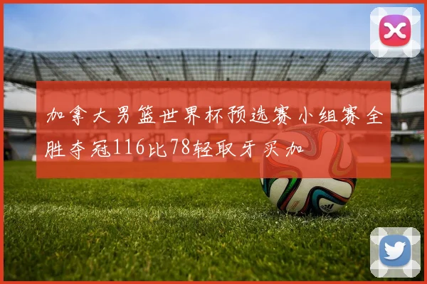 加拿大男篮世界杯预选赛小组赛全胜夺冠116比78轻取牙买加