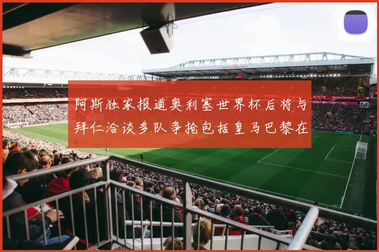 阿斯独家报道奥利塞世界杯后将与拜仁洽谈多队争抢包括皇马巴黎在内