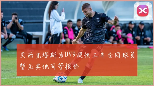 贝西克塔斯为DV9提供三年合同球员暂无其他同等报价