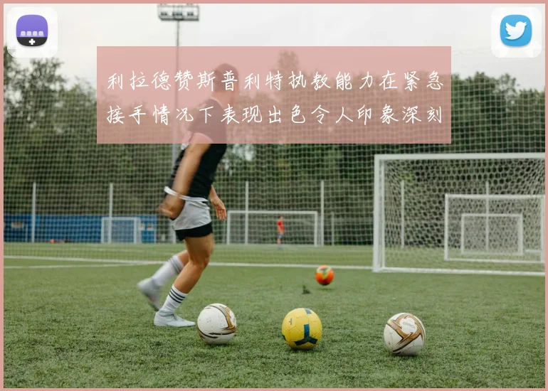 利拉德赞斯普利特执教能力在紧急接手情况下表现出色令人印象深刻