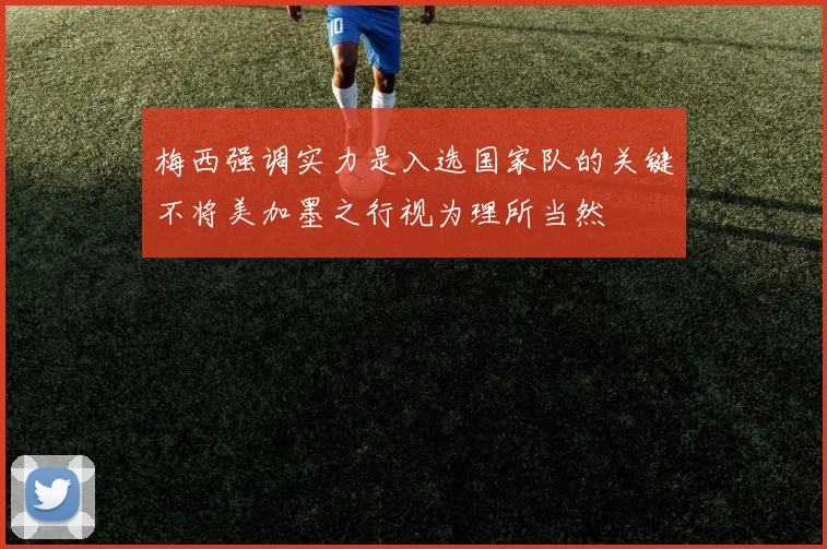 梅西强调实力是入选国家队的关键不将美加墨之行视为理所当然