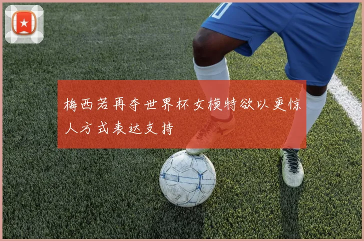 梅西若再夺世界杯女模特欲以更惊人方式表达支持