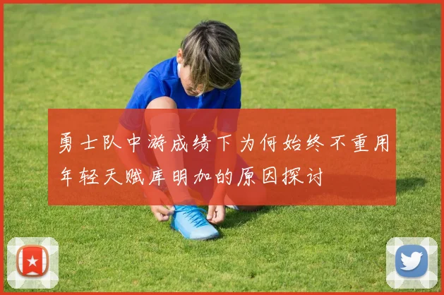 勇士队中游成绩下为何始终不重用年轻天赋库明加的原因探讨