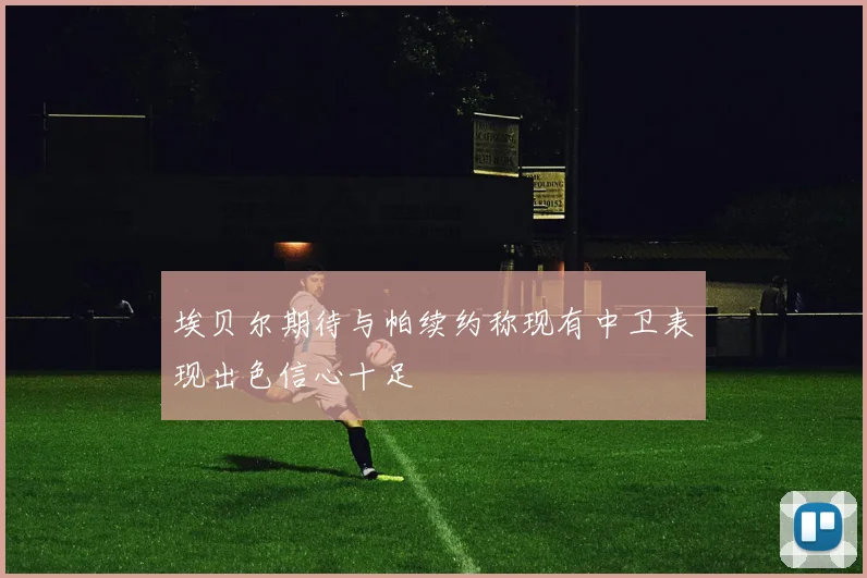 埃贝尔期待与帕续约称现有中卫表现出色信心十足