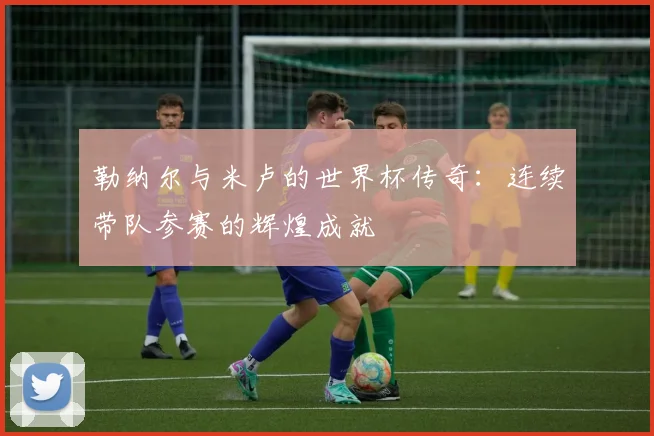 勒纳尔与米卢的世界杯传奇：连续带队参赛的辉煌成就