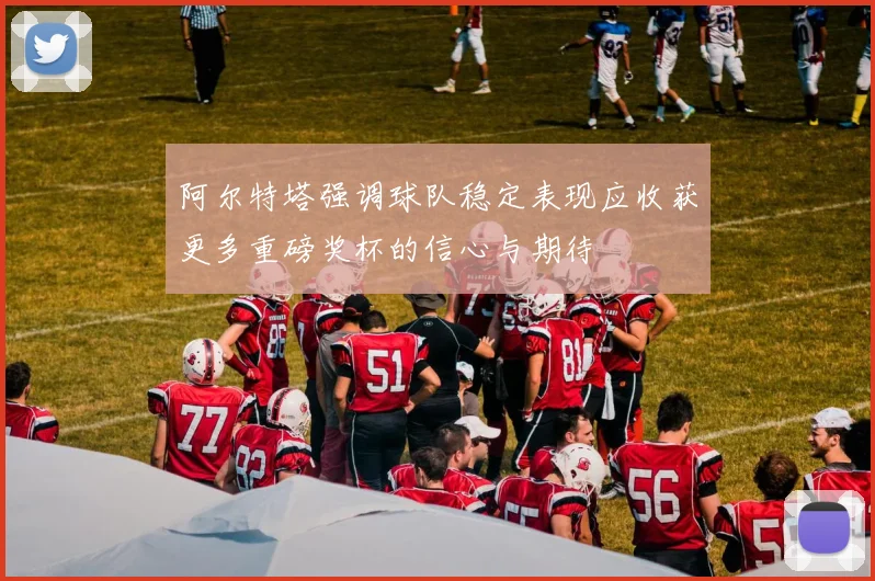 阿尔特塔强调球队稳定表现应收获更多重磅奖杯的信心与期待