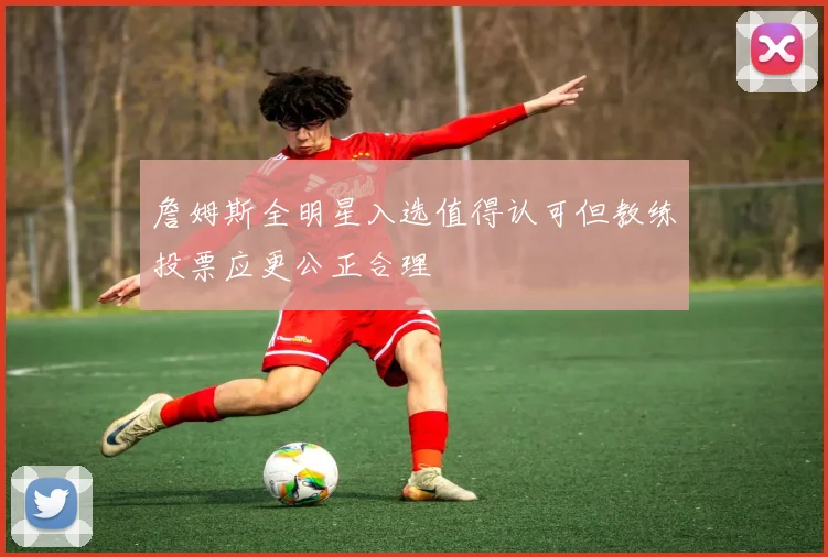 詹姆斯全明星入选值得认可但教练投票应更公正合理