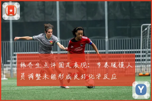 韩乔生点评国足表现：节奏缓慢人员调整未能形成良好化学反应