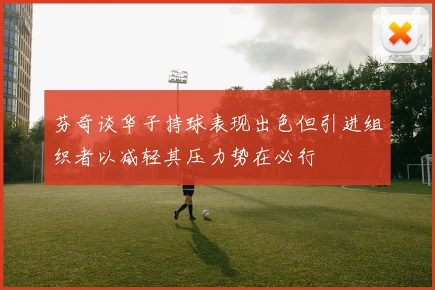 芬奇谈华子持球表现出色但引进组织者以减轻其压力势在必行