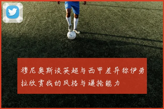 穆尼奥斯谈英超与西甲差异称伊劳拉欣赏我的风格与逼抢能力