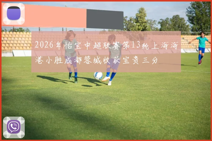 2026年怡宝中超联赛第13轮上海海港小胜成都蓉城收获宝贵三分