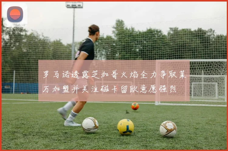 罗马诺透露芝加哥火焰全力争取莱万加盟并关注磁卡留欧意愿强烈