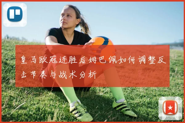 皇马欧冠连胜后姆巴佩如何调整反击节奏与战术分析