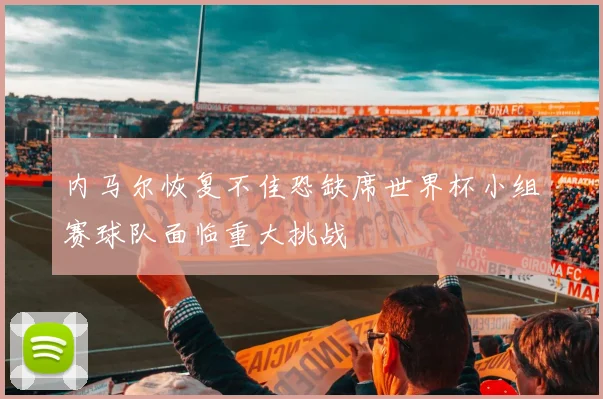 内马尔恢复不佳恐缺席世界杯小组赛球队面临重大挑战