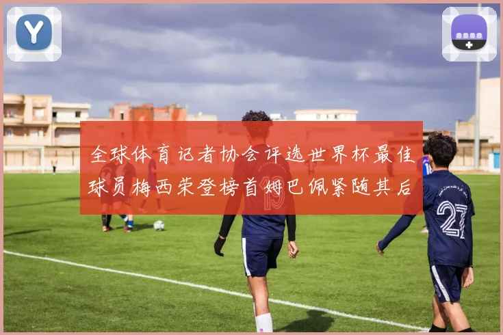 全球体育记者协会评选世界杯最佳球员梅西荣登榜首姆巴佩紧随其后贝林厄姆位列第三