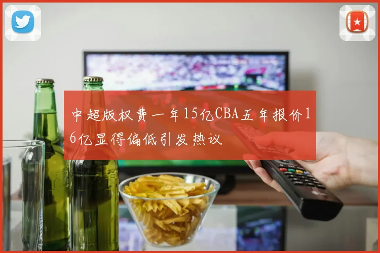 中超版权费一年15亿CBA五年报价16亿显得偏低引发热议