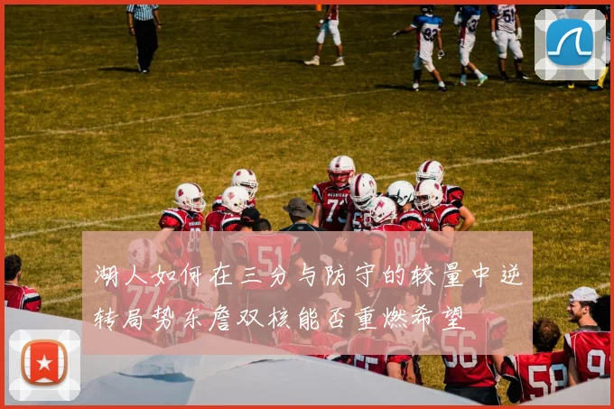 湖人如何在三分与防守的较量中逆转局势东詹双核能否重燃希望