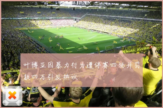叶博亚因暴力行为遭停赛四场并罚款四万引发热议
