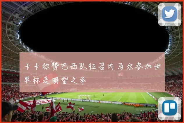 卡卡称赞巴西队征召内马尔参加世界杯是明智之举