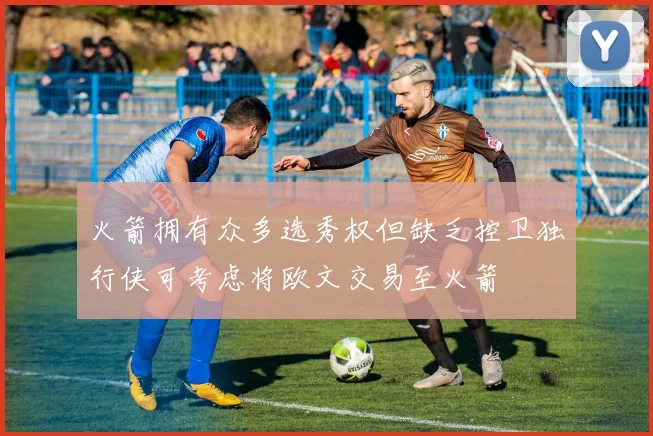火箭拥有众多选秀权但缺乏控卫独行侠可考虑将欧文交易至火箭