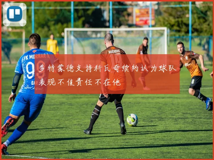 多特蒙德支持科瓦奇续约认为球队表现不佳责任不在他