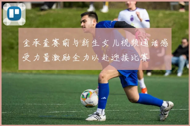 金承奎赛前与新生女儿视频通话感受力量激励全力以赴迎接比赛