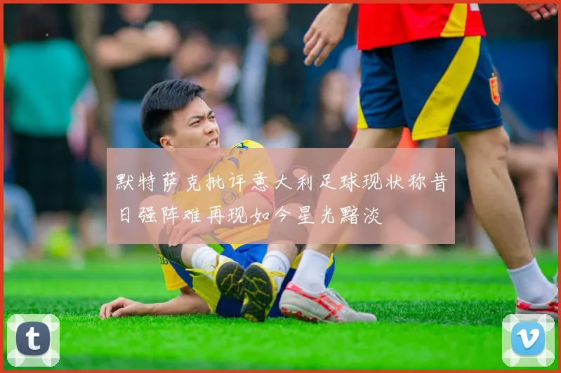 默特萨克批评意大利足球现状称昔日强阵难再现如今星光黯淡