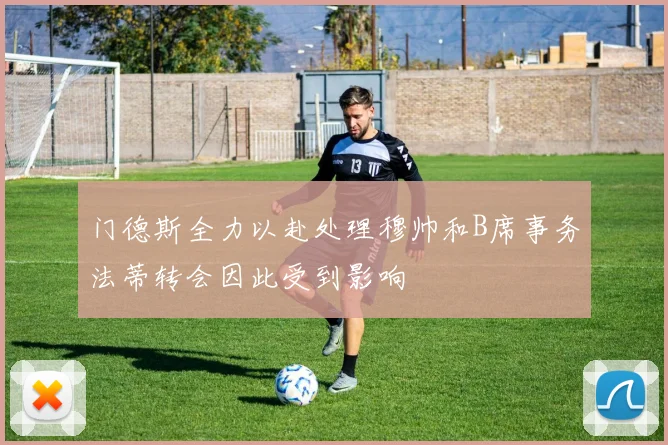门德斯全力以赴处理穆帅和B席事务法蒂转会因此受到影响