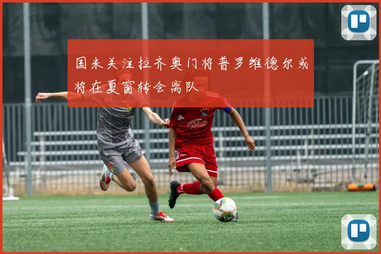 国米关注拉齐奥门将普罗维德尔或将在夏窗转会离队