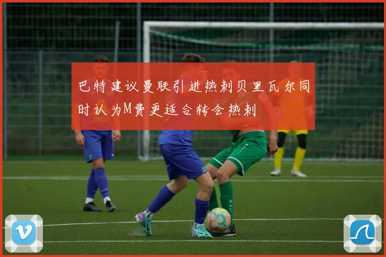 巴特建议曼联引进热刺贝里瓦尔同时认为M费更适合转会热刺