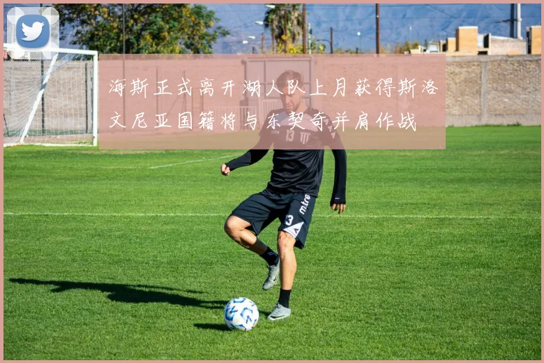 海斯正式离开湖人队上月获得斯洛文尼亚国籍将与东契奇并肩作战