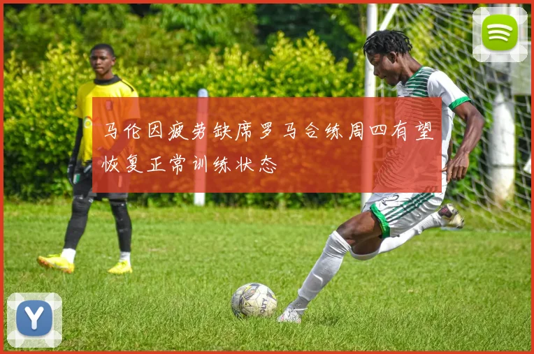 马伦因疲劳缺席罗马合练周四有望恢复正常训练状态