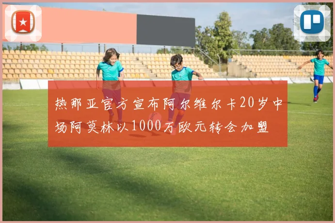 热那亚官方宣布阿尔维尔卡20岁中场阿莫林以1000万欧元转会加盟